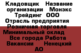 Кладовщик › Название организации ­ Монэкс Трейдинг, ООО › Отрасль предприятия ­ Розничная торговля › Минимальный оклад ­ 1 - Все города Работа » Вакансии   . Ненецкий АО